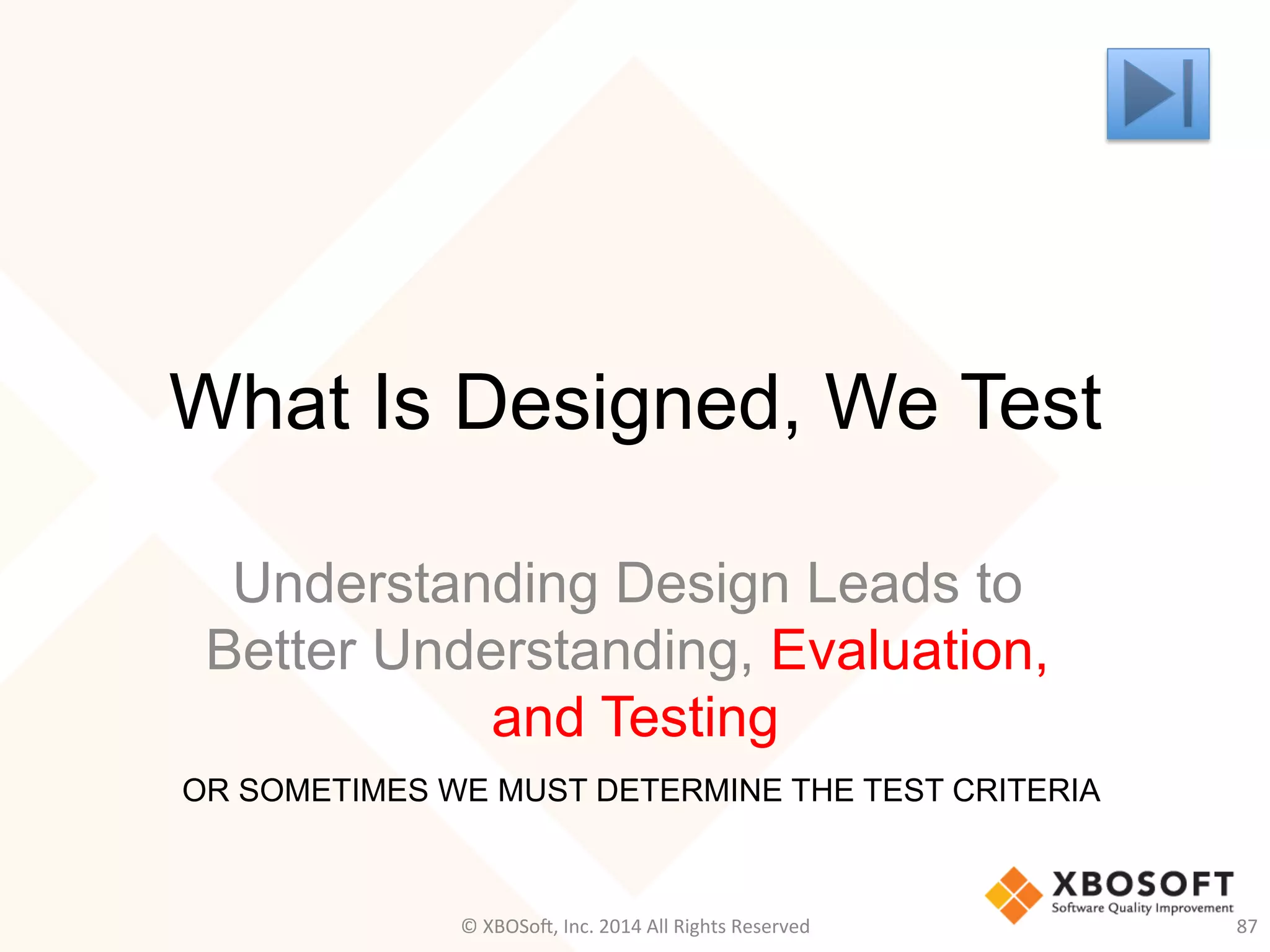 What Is Designed, We Test
Understanding Design Leads to
Better Understanding, Evaluation,
and Testing
OR SOMETIMES WE MUST DETERMINE THE TEST CRITERIA
©	
  XBOSo@,	
  Inc.	
  2014	
  All	
  Rights	
  Reserved	
   87	
  
 