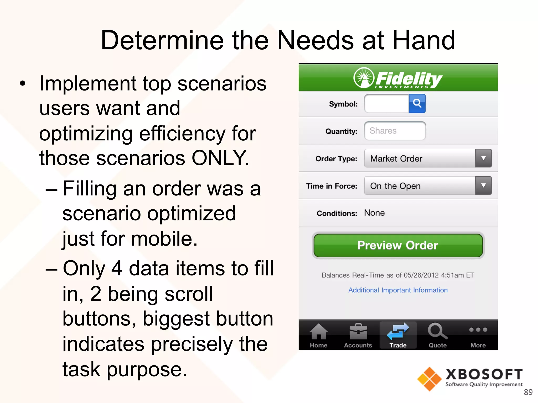 Determine the Needs at Hand
•  Implement top scenarios
users want and
optimizing efficiency for
those scenarios ONLY.
– Filling an order was a
scenario optimized
just for mobile.
– Only 4 data items to fill
in, 2 being scroll
buttons, biggest button
indicates precisely the
task purpose.
89	
  
 