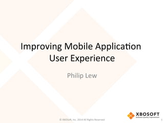 Improving	
  Mobile	
  Applica2on	
  
User	
  Experience	
  
Philip	
  Lew	
  
©	
  XBOSo@,	
  Inc.	
  2014	
  All	
  Rights	
  Reserved	
   1	
  
 