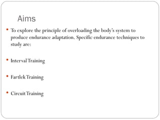 Aims To explore the principle of overloading the body’s system to produce endurance adaptation. Specific endurance techniques to study are: Interval Training Fartlek Training Circuit Training 