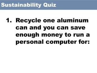 1. Recycle one aluminum
can and you can save
enough money to run a
personal computer for:
Sustainability Quiz
 