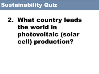 2. What country leads
the world in
photovoltaic (solar
cell) production?
Sustainability Quiz
 
