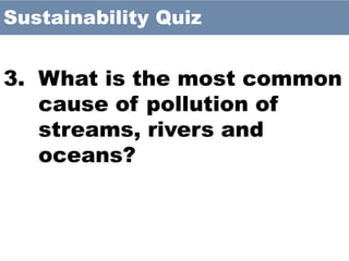 3. What is the most common
cause of pollution of
streams, rivers and
oceans?
Sustainability Quiz
 