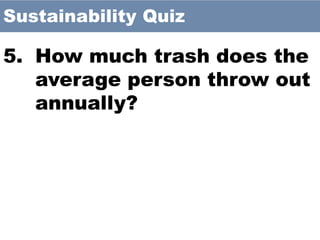 5. How much trash does the
average person throw out
annually?
Sustainability Quiz
 
