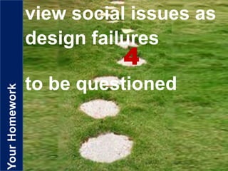 YourHomework view social issues as
design failures
to be questioned
4
 
