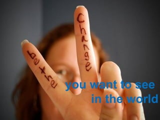 you want to see
in the world
 