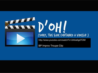 http://www.youtube.com/watch?v=2AAa0gd7ClM
BP Improv Troupe Clip
 