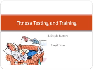 Lifestyle Factors
Lloyd Dean
Fitness Testing and Training
 