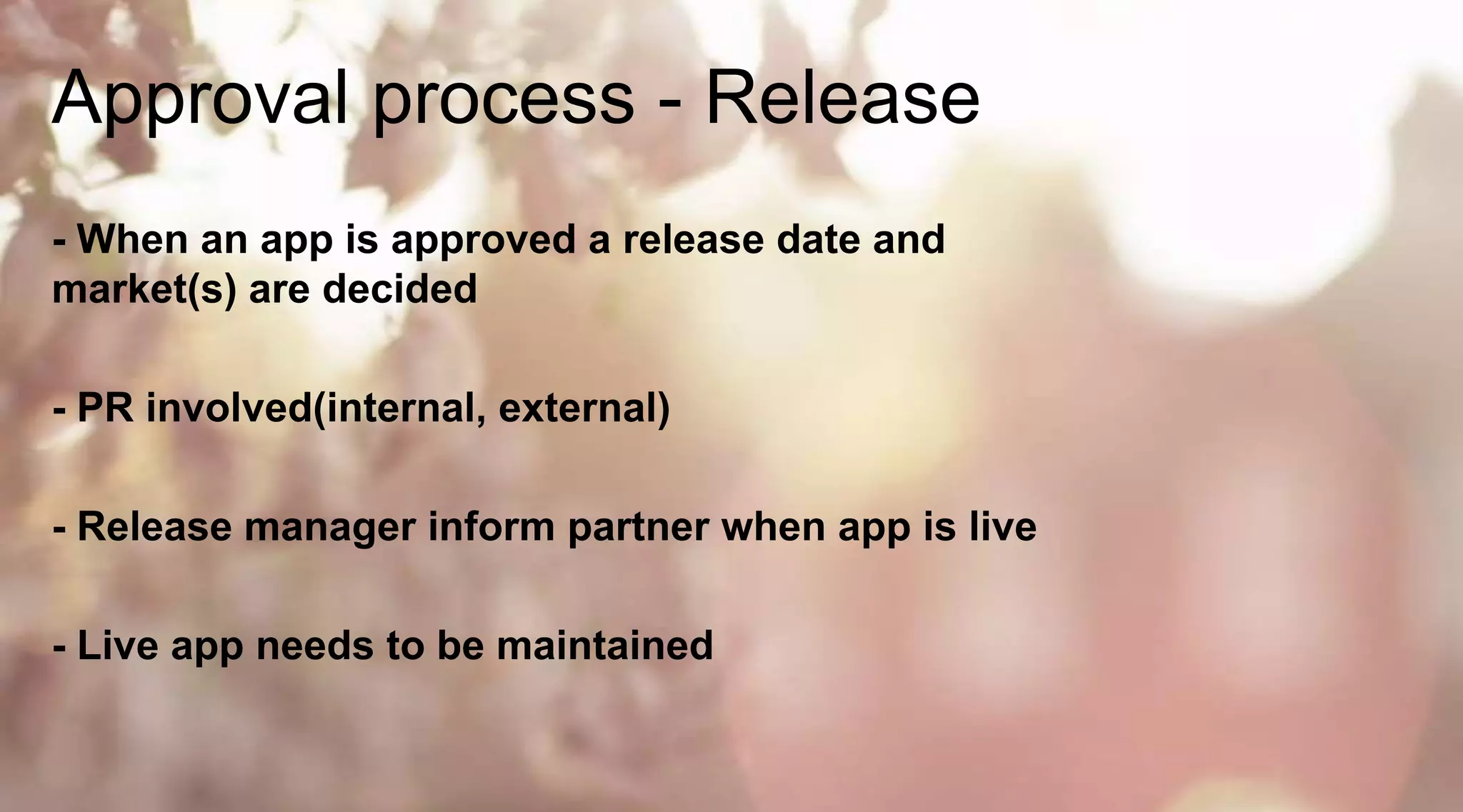 Approval process - Release
- When an app is approved a release date and
market(s) are decided
- PR involved(internal, external)
- Release manager inform partner when app is live
- Live app needs to be maintained

 
