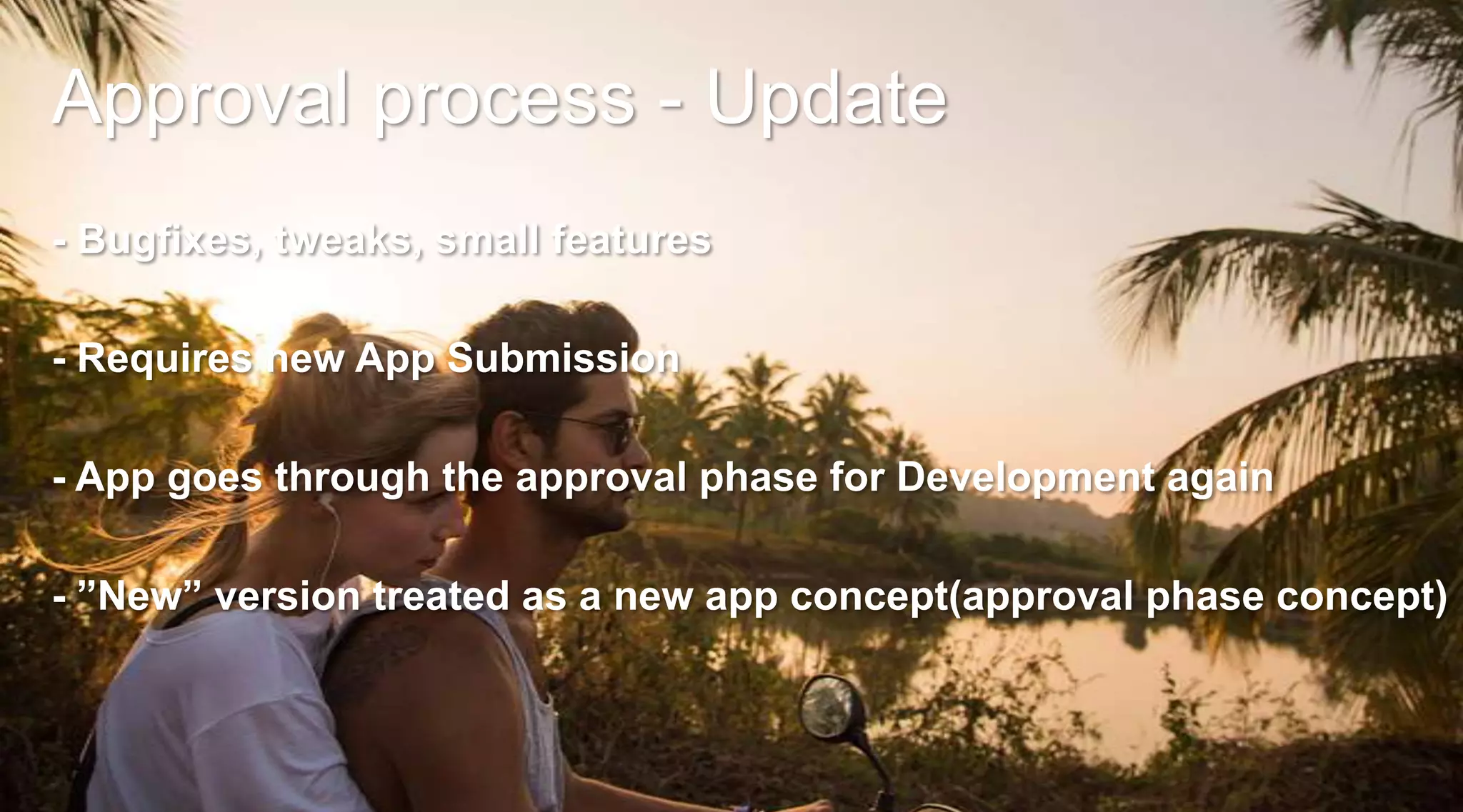 Approval process - Update
- Bugfixes, tweaks, small features
- Requires new App Submission
- App goes through the approval phase for Development again

- ”New” version treated as a new app concept(approval phase concept)

 