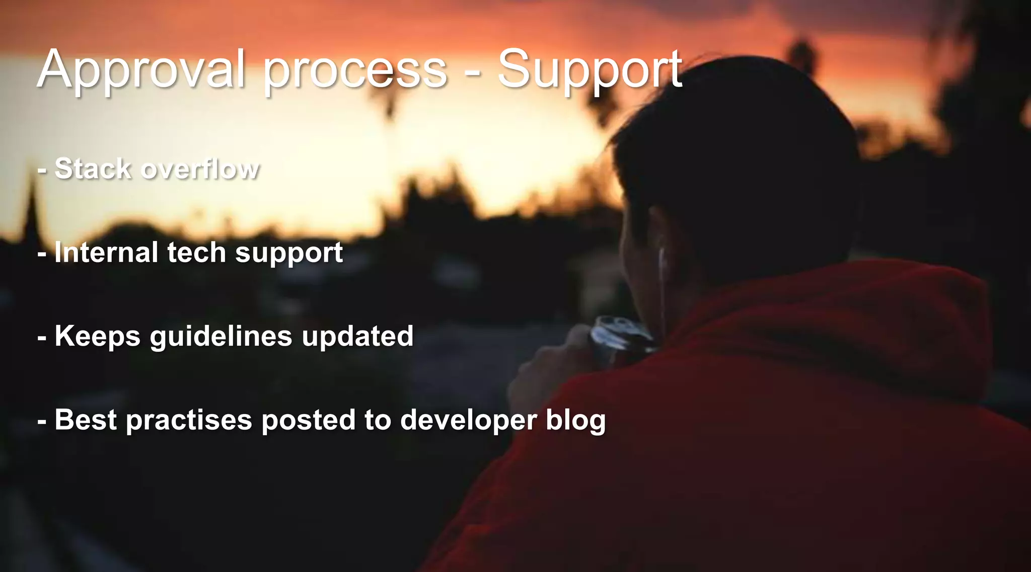 Approval process - Support
- Stack overflow
- Internal tech support
- Keeps guidelines updated

- Best practises posted to developer blog

 