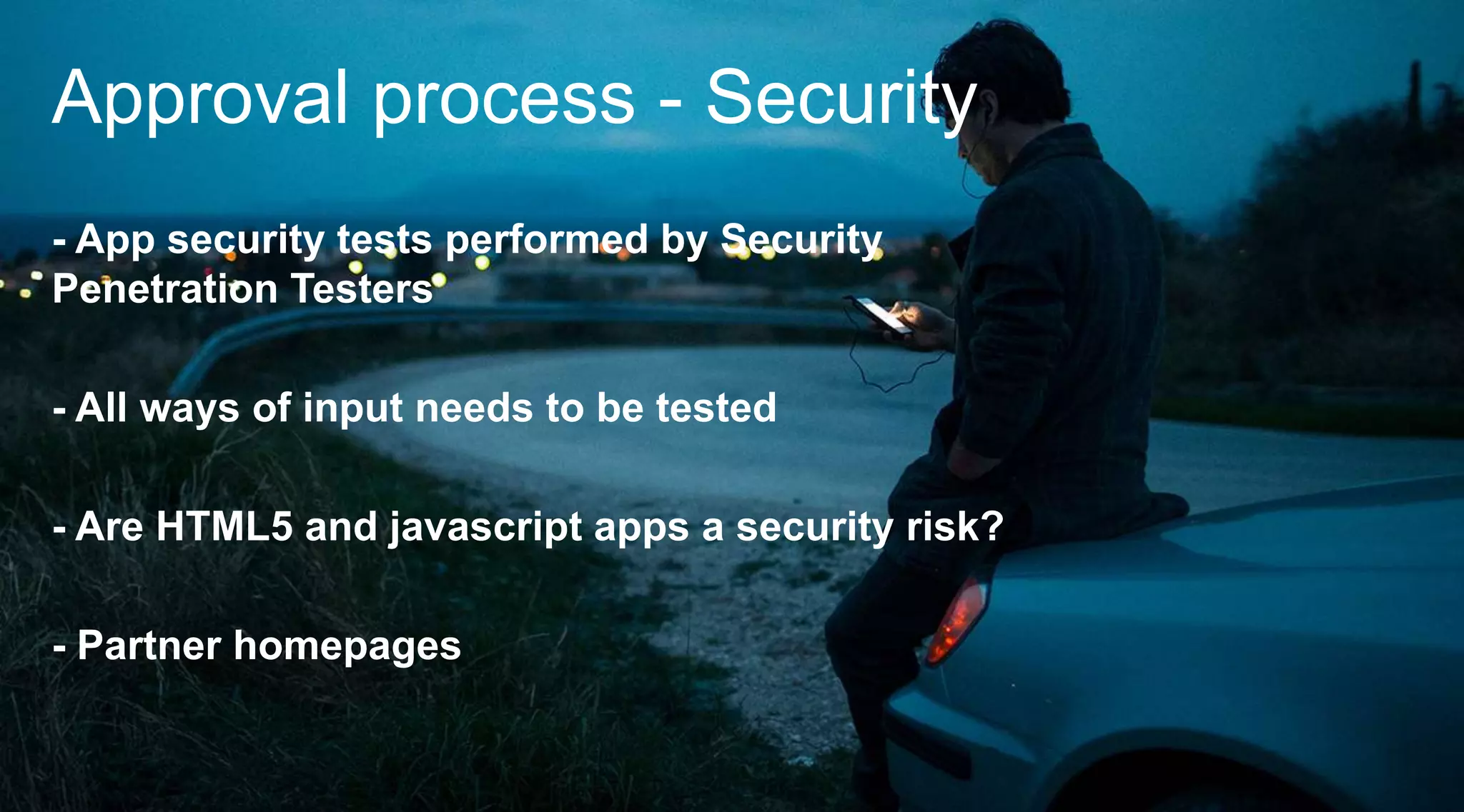 Approval process - Security
- App security tests performed by Security
Penetration Testers
- All ways of input needs to be tested
- Are HTML5 and javascript apps a security risk?
- Partner homepages

 