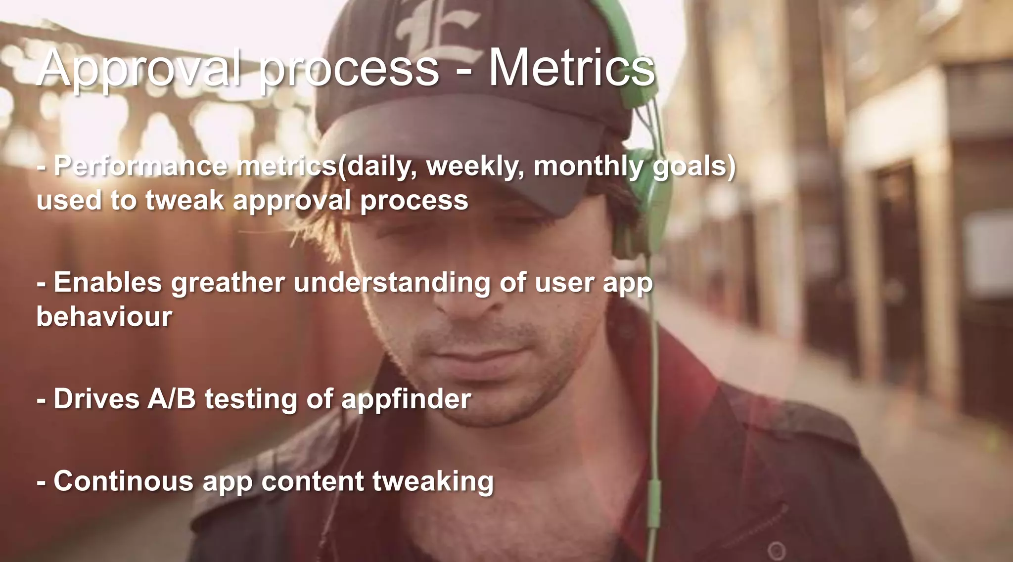 Approval process - Metrics
- Performance metrics(daily, weekly, monthly goals)
used to tweak approval process
- Enables greather understanding of user app
behaviour
- Drives A/B testing of appfinder
- Continous app content tweaking

 