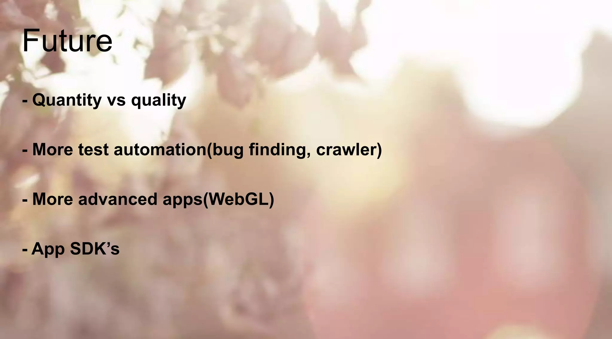 Future
- Quantity vs quality
- More test automation(bug finding, crawler)
- More advanced apps(WebGL)

- App SDK‟s

 