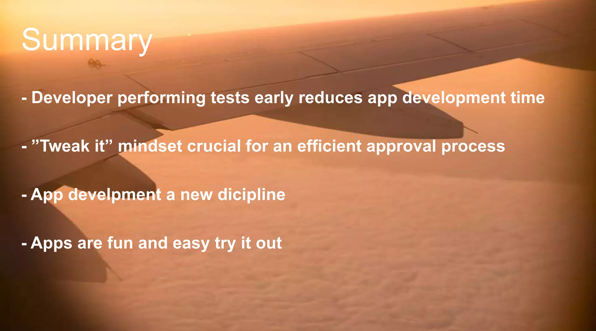 Summary
- Developer performing tests early reduces app development time
- ”Tweak it” mindset crucial for an efficient approval process
- App develpment a new dicipline

- Apps are fun and easy try it out

 