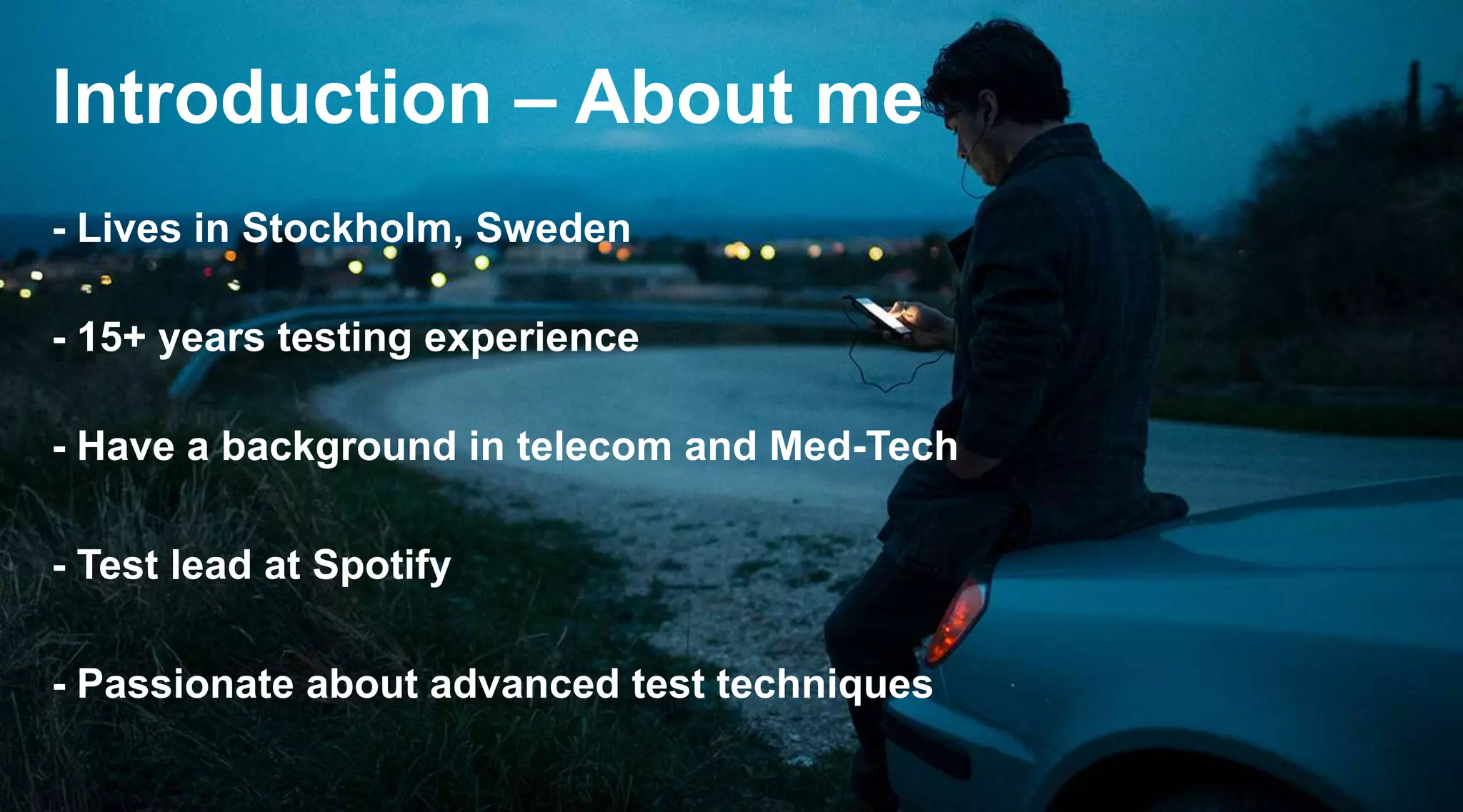 Introduction – About me
- Lives in Stockholm, Sweden
- 15+ years testing experience
- Have a background in telecom and Med-Tech
- Test lead at Spotify
- Passionate about advanced test techniques

 