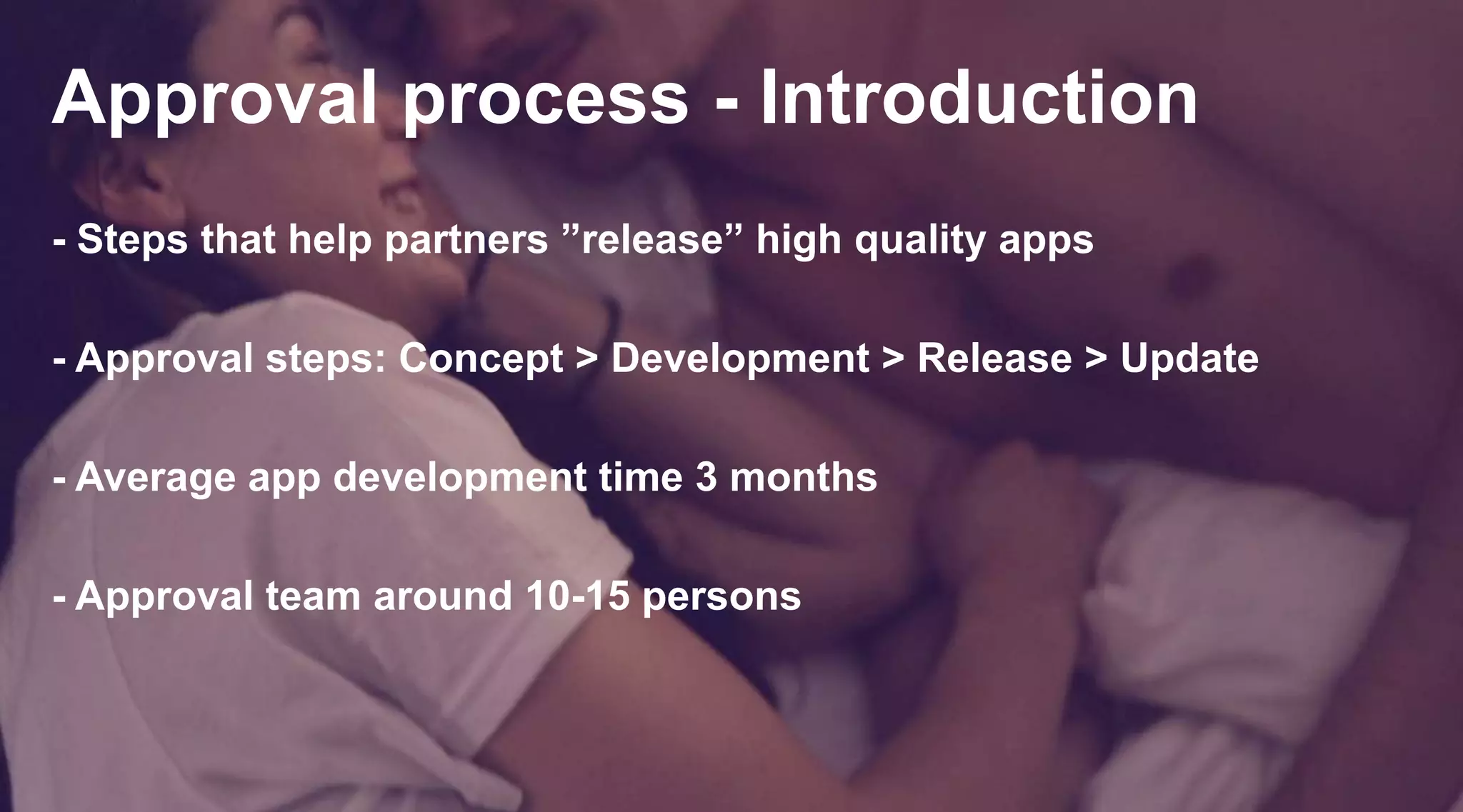 Approval process - Introduction
- Steps that help partners ”release” high quality apps
- Approval steps: Concept > Development > Release > Update
- Average app development time 3 months

- Approval team around 10-15 persons

 