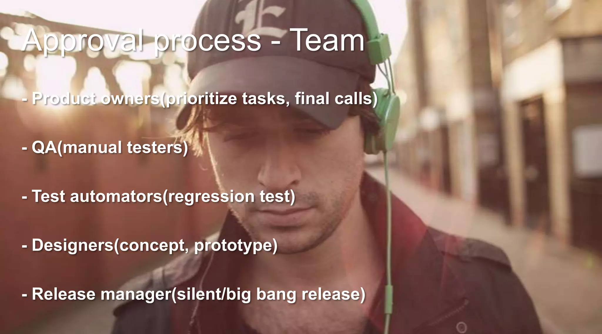Approval process - Team
- Product owners(prioritize tasks, final calls)
- QA(manual testers)
- Test automators(regression test)

- Designers(concept, prototype)
- Release manager(silent/big bang release)

 