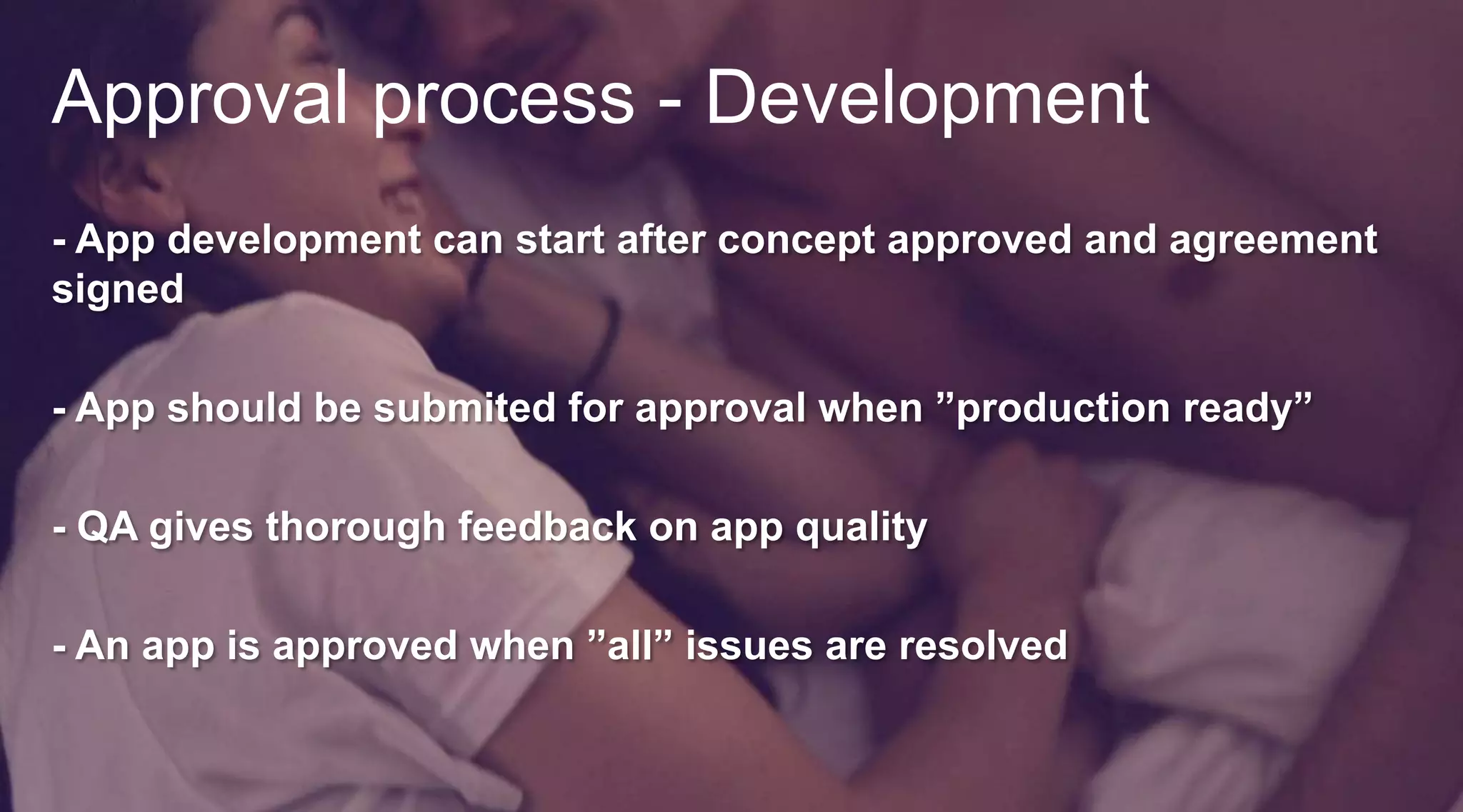 Approval process - Development
- App development can start after concept approved and agreement
signed
- App should be submited for approval when ”production ready”
- QA gives thorough feedback on app quality
- An app is approved when ”all” issues are resolved

 