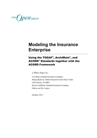Modeling the Insurance
Enterprise
Using the TOGAF®, ArchiMate®, and
ACORD® Standards together with the
ACORD Framework


  A White Paper by:
  Iver Band, Standard Insurance Company
  Marija Bjeković, Public Research Centre Henri Tudor
  Cliff Chaney, ACORD
  Karen Lindokken, Standard Insurance Company
  Edwin van Dis, Logica


  October, 2012
 