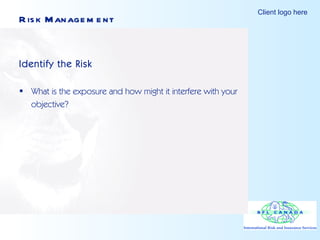 Risk Management Identify the Risk What is the exposure and how might it interfere with your  objective? 