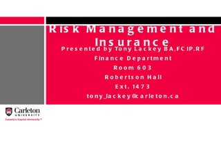 Presented by Tony Lackey BA,FCIP,RF Finance Department Room 603 Robertson Hall Ext. 1473 [email_address] Risk Management and Insurance 