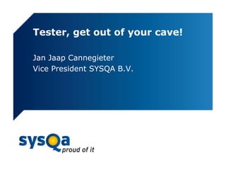 Tester, get out of your cave!
Jan Jaap Cannegieter
Vice President SYSQA B.V.
 