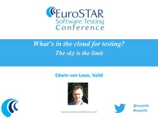 What’s in the cloud for testing?
The sky is the limit

Edwin van Loon, Valid

www.eurostarconferences.com

@esconfs
#esconfs

 