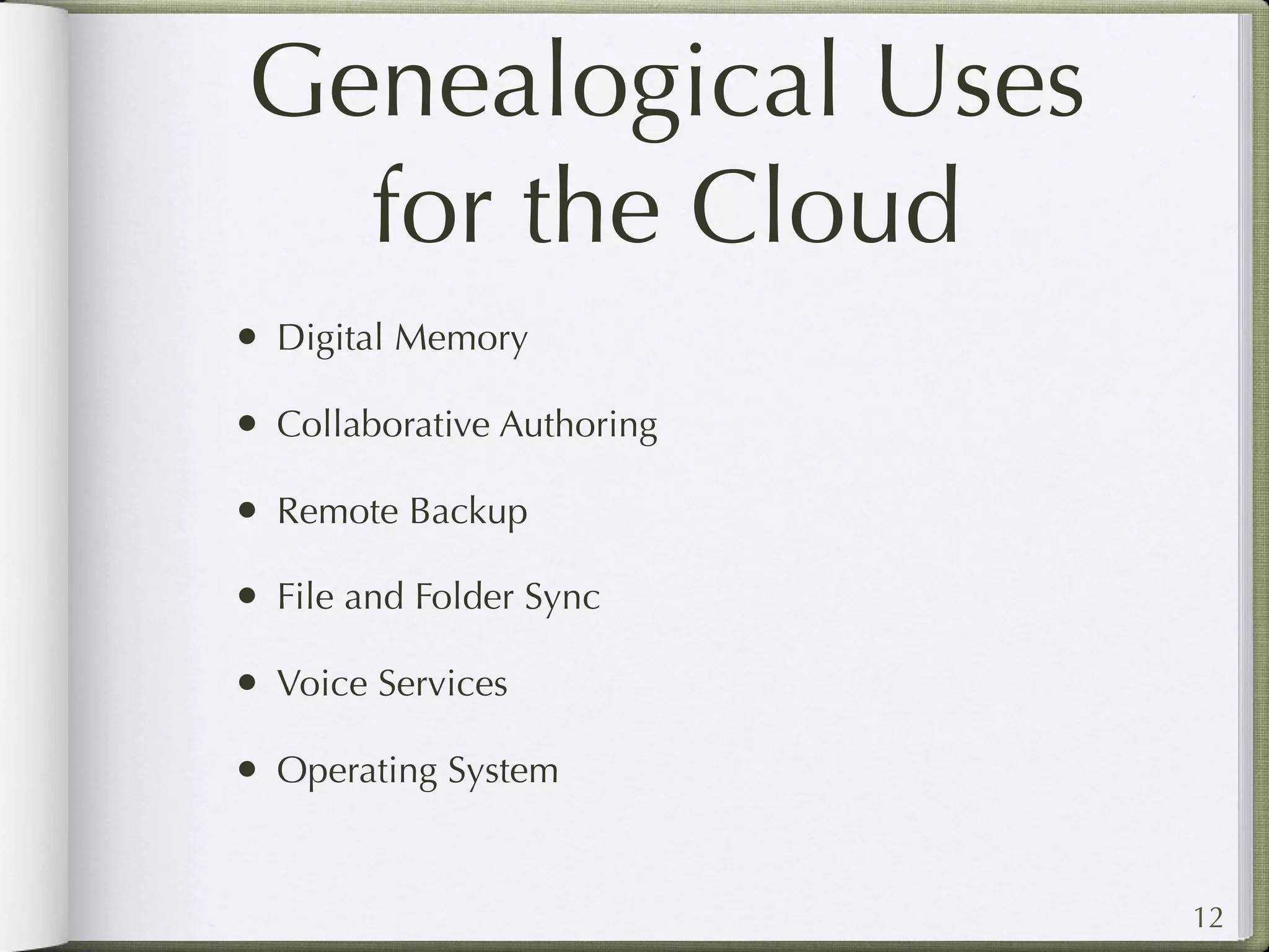 Genealogical Uses
  for the Cloud
• Digital Memory
• Collaborative Authoring
• Remote Backup
• File and Folder Sync
• Voice Services
• Operating System


                            12
 