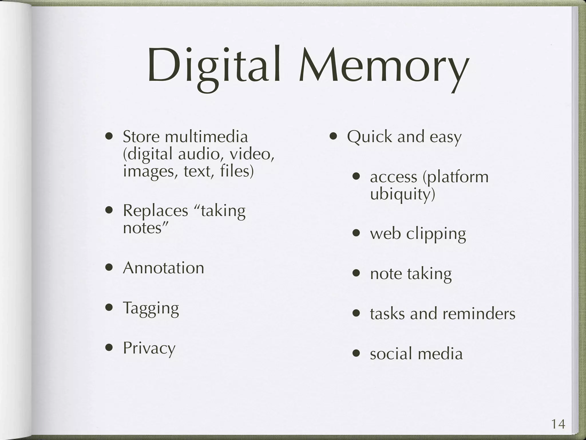 Digital Memory
• Store multimedia         • Quick and easy
  (digital audio, video,
  images, text, ﬁles)        • access (platform
                                ubiquity)
• Replaces “taking
  notes”                     • web clipping
• Annotation                 • note taking
• Tagging                    • tasks and reminders
• Privacy                    • social media


                                                     14
 