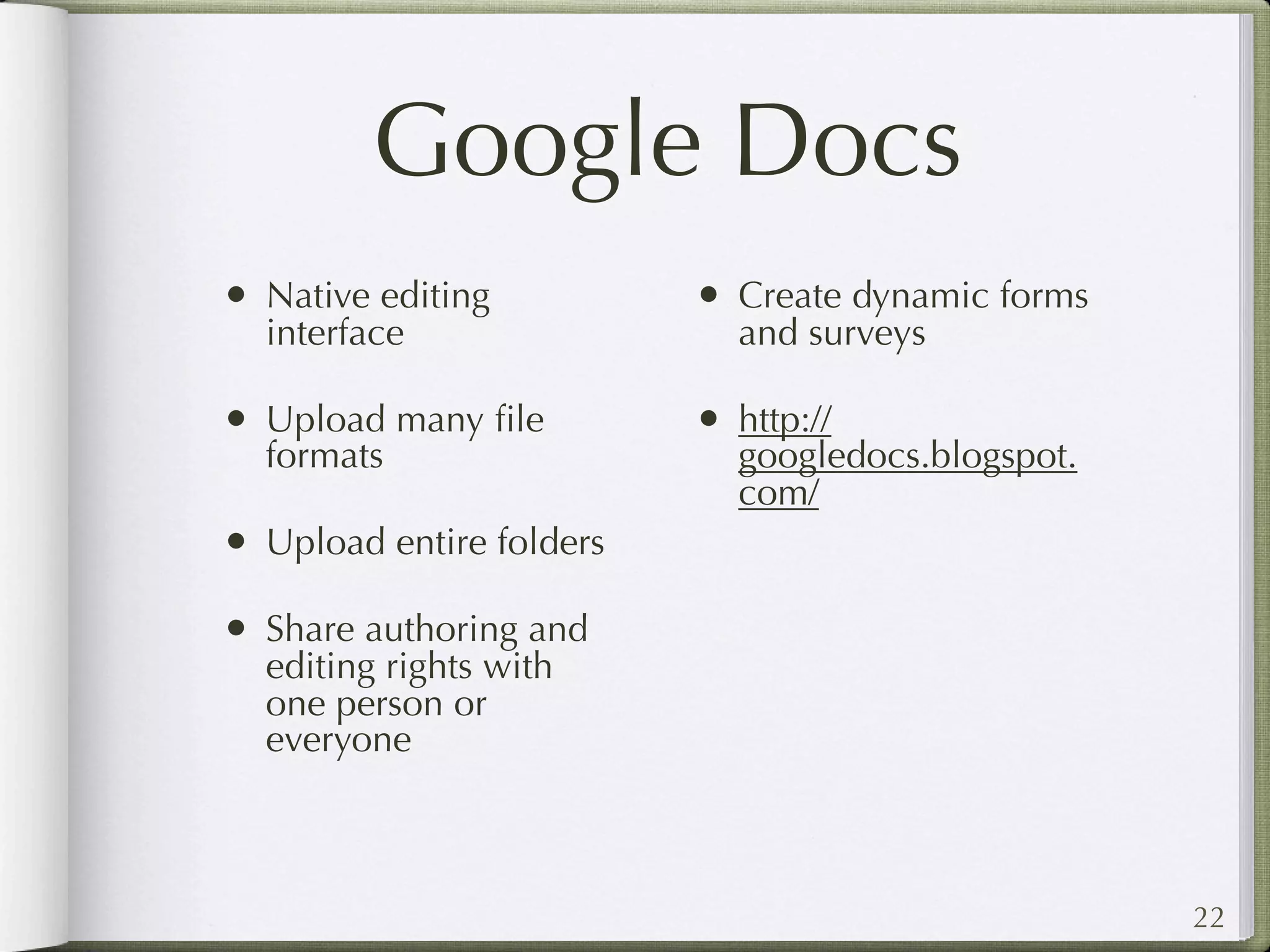 Google Docs
• Native editing          • Create dynamic forms
  interface                 and surveys

• Upload many ﬁle         • http://
  formats                   googledocs.blogspot.
                            com/
• Upload entire folders
• Share authoring and
  editing rights with
  one person or
  everyone



                                                   22
 
