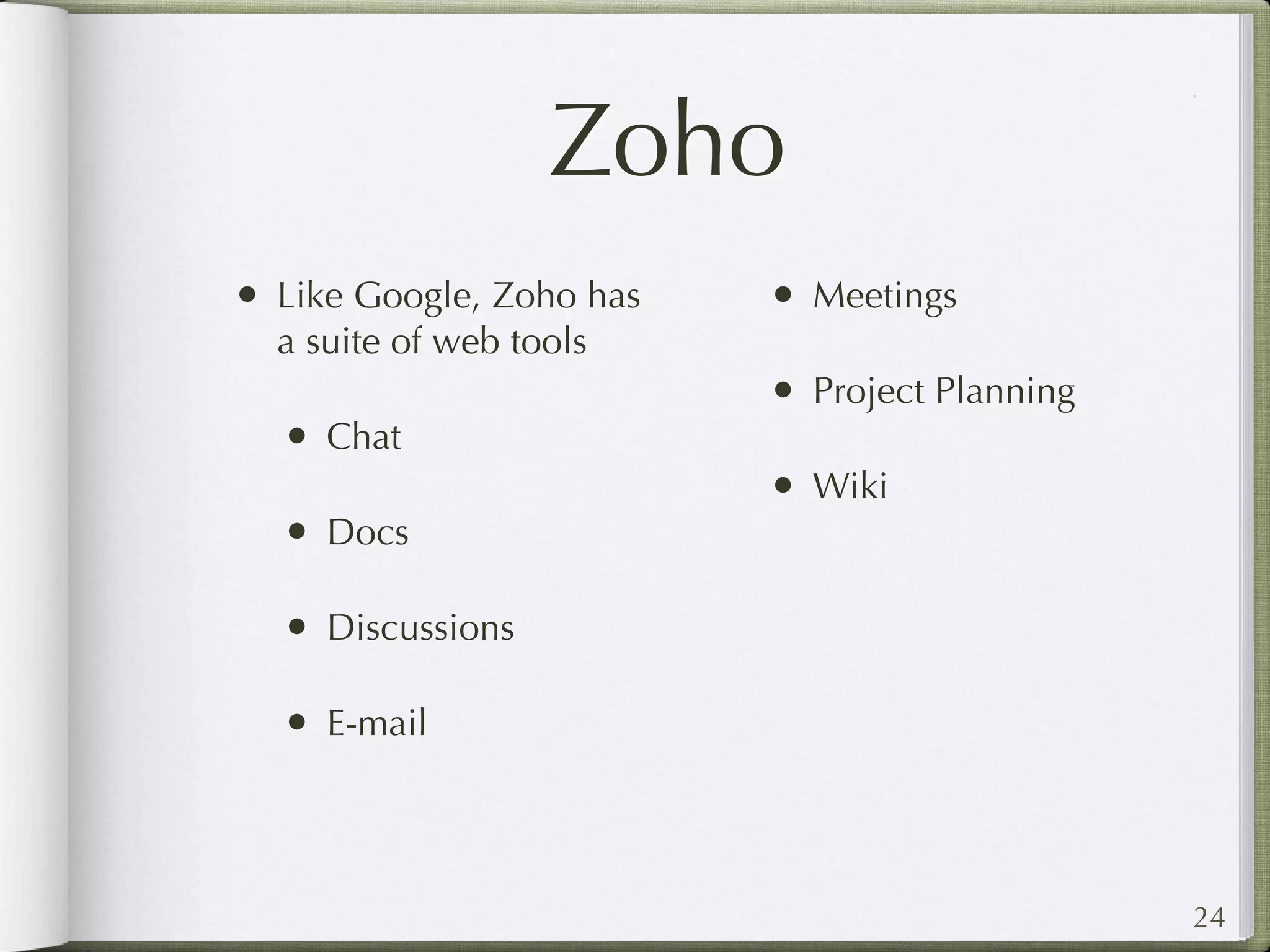 Zoho
• Like Google, Zoho has   • Meetings
  a suite of web tools
                          • Project Planning
  • Chat
                          • Wiki
  • Docs

  • Discussions

  • E-mail



                                               24
 