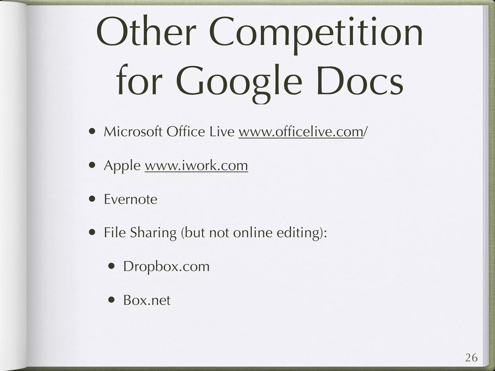 Other Competition
  for Google Docs
• Microsoft Ofﬁce Live www.ofﬁcelive.com/
• Apple www.iwork.com
• Evernote
• File Sharing (but not online editing):
   • Dropbox.com
   • Box.net


                                            26
 