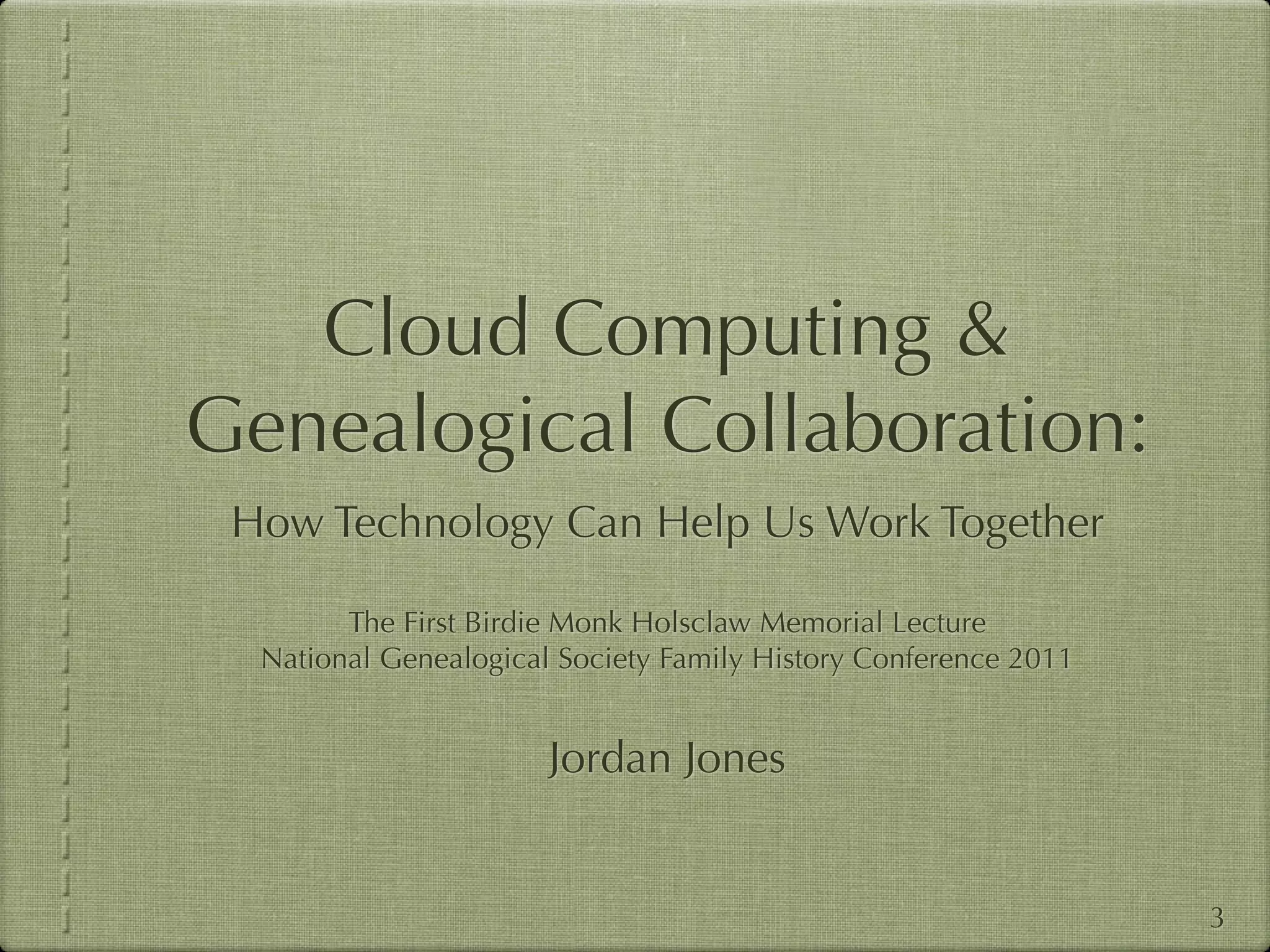 Cloud Computing &
Genealogical Collaboration:
 How Technology Can Help Us Work Together

        The First Birdie Monk Holsclaw Memorial Lecture
  National Genealogical Society Family History Conference 2011


                       Jordan Jones


                                                                 3
 