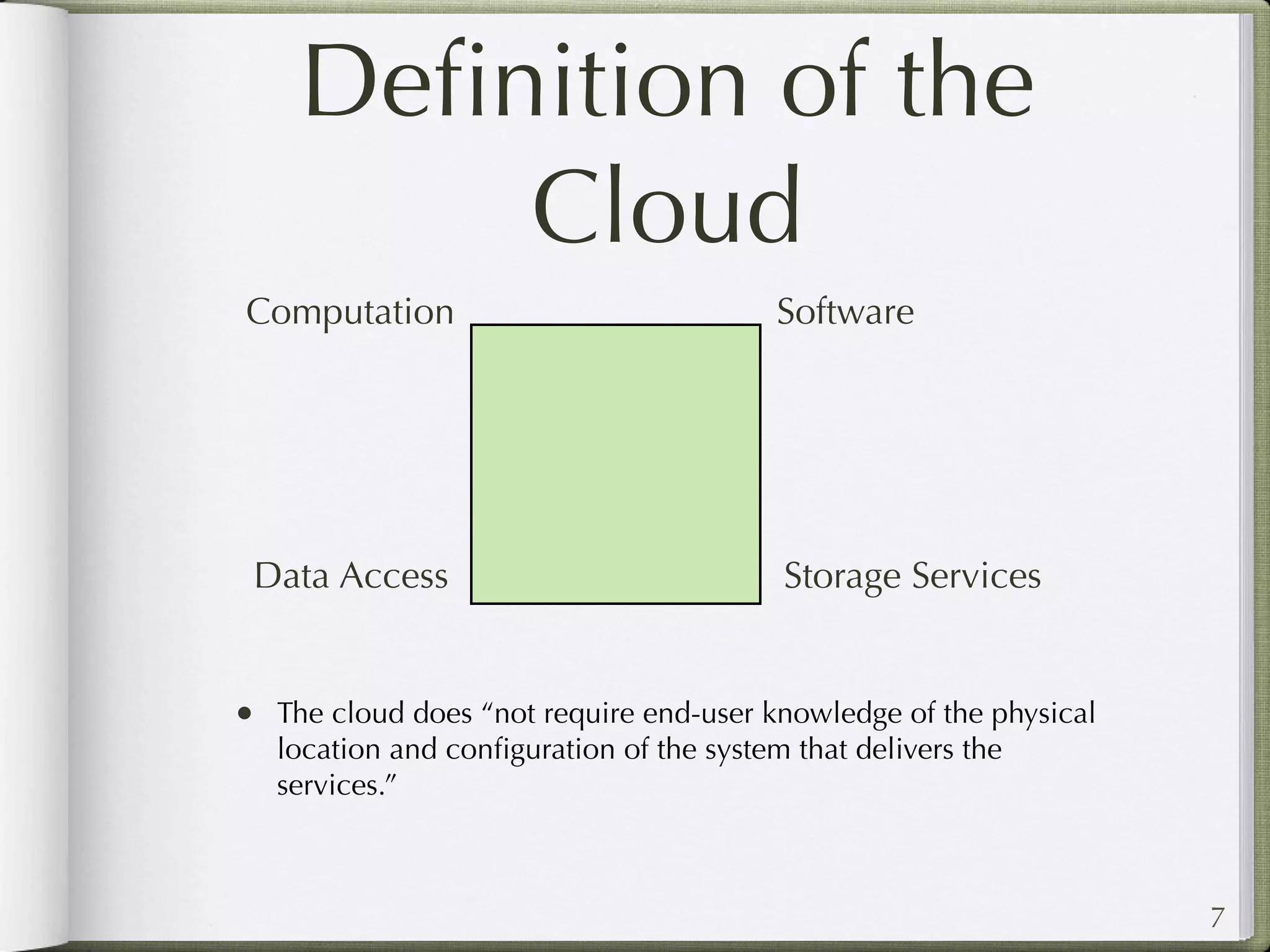 Deﬁnition of the
        Cloud
Computation                               Software




 Data Access                              Storage Services


• The cloud does “not require end-user knowledge of the physical
   location and conﬁguration of the system that delivers the
   services.”



                                                                   7
 