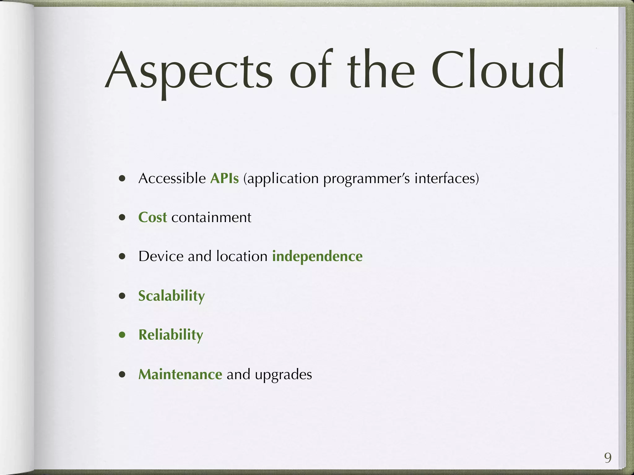 Aspects of the Cloud
• Accessible APIs (application programmer’s interfaces)

• Cost containment

• Device and location independence

• Scalability

• Reliability

• Maintenance and upgrades



                                                          9
 