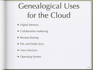 Genealogical Uses
  for the Cloud
• Digital Memory
• Collaborative Authoring
• Remote Backup
• File and Folder Sync
• Voice Services
• Operating System


                            12
 