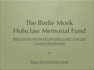 The Birdie Monk
Holsclaw Memorial Fund
http://www.rootsweb.ancestry.com/~coccgs/
            Council-birdie.htm

                    or

         http://bit.ly/birdie-fund
                                            2
 