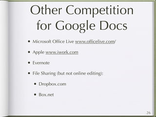 Other Competition
  for Google Docs
• Microsoft Ofﬁce Live www.ofﬁcelive.com/
• Apple www.iwork.com
• Evernote
• File Sharing (but not online editing):
   • Dropbox.com
   • Box.net


                                            26
 