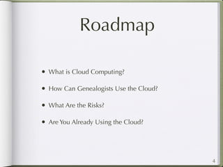 Roadmap

• What is Cloud Computing?

• How Can Genealogists Use the Cloud?

• What Are the Risks?

• Are You Already Using the Cloud?



                                        4
 