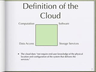 Deﬁnition of the
        Cloud
Computation                               Software




 Data Access                              Storage Services


• The cloud does “not require end-user knowledge of the physical
   location and conﬁguration of the system that delivers the
   services.”



                                                                   7
 