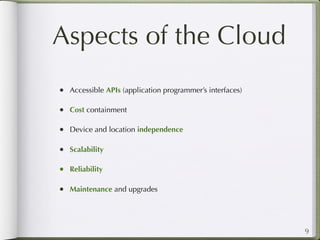 Aspects of the Cloud
• Accessible APIs (application programmer’s interfaces)

• Cost containment

• Device and location independence

• Scalability

• Reliability

• Maintenance and upgrades



                                                          9
 