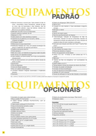 equipamentoS
equipamentoS
padrão
opcionais
10
n Alarmes luminosos e sonoros para baixa pressão do óleo do
motor, transmissão e freios, temperatura elevada da água
do motor, óleo da transmissão e óleo hidráulico, freio de
estacionamento aplicado, carga das baterias, restrição dos
filtros de ar e do sistema hidráulico
n Alternador 45 A (65 A com ar-condicionado)
n Assento anatômico ajustável, de vinil
n Baterias (2 x 12V)
n Cabine aberta com vidros dianteiros e traseiros
n Caçamba de uso geral de 2,3 m³ (3,0 jd³) c/ dentes
e sapatas de desgaste
n Contrapeso traseiro
n Diferenciais de torque proporcional
n Distribuidor hidráulico de 2 vias, com parada de elevação dos
braços e nivelamento da caçamba automáticos
n Espelhos retrovisores externos
n Faróis dianteiros
n Filtro de ar a seco, com elemento de segurança e ejetor de poeira
n Filtro remoto com separador de água
nFreiosmultidisco,embanhodeóleo,nas4rodas,servoassistidos
hidraulicamente
n Freio de estacionamento com acionamento elétrico através de
botão no painel
n Apoia-braço
n Cinto de segurança
n Coluna de direção ajustável
n Piso com adesivo antiderrapante
n Comando hidráulico integrado (transmissão e implemento
dianteiro)
n Tacômetro
n Sistema de refrigeração “MAX COOLER”
n Alarme de ré
n Limpador do vidro dianteiro c/ duas velocidades e esguicho
de água
n Manopla no volante
n Buzina
n Gancho de tração traseiro
n Ganchos para levantamento da máquina
n Instrumentação: indicador de temperatura do óleo da
transmissão, indicador de nível de combustível, indicador de
temperatura do líquido de arrefecimento do motor, indicador de
pressão do óleo do motor, horímetro e conta-giros
n Interruptor para redução automática de 2ª para 1ª marcha “Kick
Down”
n Luzes direcionais
n Luzes traseiras de posição e freio
n Para-lamas dianteiros e traseiros
n Pinos do equipamento frontal selados
n Pneus 17,5 x 25 - 16 lonas, L3, sem câmara (aro 14”/ 3
peças)
n Silencioso
n Sistema de freio de emergência, com acumuladores de
nitrogênio
n Sistema elétrico de 24 V
n Tampas laterais e tampa de proteção dos drenos dos fluidos
n Tomadas de pressão centralizadas
n Tomadas remotas de lubrificação
n Trava de segurança da articulação e braços
n Ventilador do motor reversível
n Visores de verificação do nível de óleo hidráulico e transmissão
n Acendedor de cigarro (para cabine fechada)
n Braço paralelo (TC Tool Carrier)
n Cabine fechada certificada R.O.P.S./F.O.P.S., com ar-
condicionado
n Cabine aberta certificada R.O.P.S./F.O.P.S.
n Caixa de ferramentas (somente a caixa)
n Degraus do lado direito
n Engate rápido hidráulico
n Espelho retrovisor interno
n Extintor de incêndio
n Faca reversível
n Faróis auxiliares traseiros (para cabine aberta)
n Funções hidráulicas adicionais (3ª e 4ª Função)
n Garfo “pallet” (“pin on” e engate rápido)
n Garra para cana
n Garras para madeira
n Garras para tora (“pin on” e engate rápido)
n Rodas sobressalentes
n Sistema de amortecimento dos braços “Ride Control”
n Sinalizador rotativo
Caçambas
n 1,5 m3
(2,0 jd3
) bico de pato (versão braço z)
n 1,9 m3
(2,5 jd3
)
n 2,1 m3
(2,75 jd3
)
n 3,0 m3
(3,9 jd3
) (versão braço TC)
n Caçambas para aplicações especiais
n Lâminas reversíveis
n Segmentos de lâmina
Pneus:
- 17,5 x 25 12 lonas L2 aro 14”, 3 peças
- 17,5 x 25 16 lonas L2 aro 14”, monopeça
- 20,5 x 25 12 lonas L3 aro 17”, 3 peças
- 20,5 x 25 16 lonas L3 aro 17”, 3 peças
Obs.: conforme o mercado em que a W130 ou a W130TC é vendida, poderá haver variação na composição do equipamento-padrão.
 