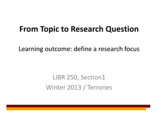 From Topic to Research Question

Learning outcome: define a research focus



          LIBR 250, Section1
         Winter 2013 / Terrones
 