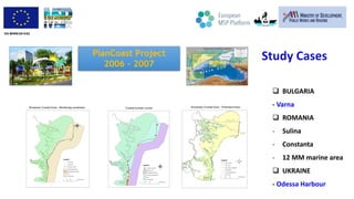 DG MARE/2014/22
PlanCoast Project
2006 - 2007
 BULGARIA
- Varna
 ROMANIA
- Sulina
- Constanta
- 12 MM marine area
 UKRA...