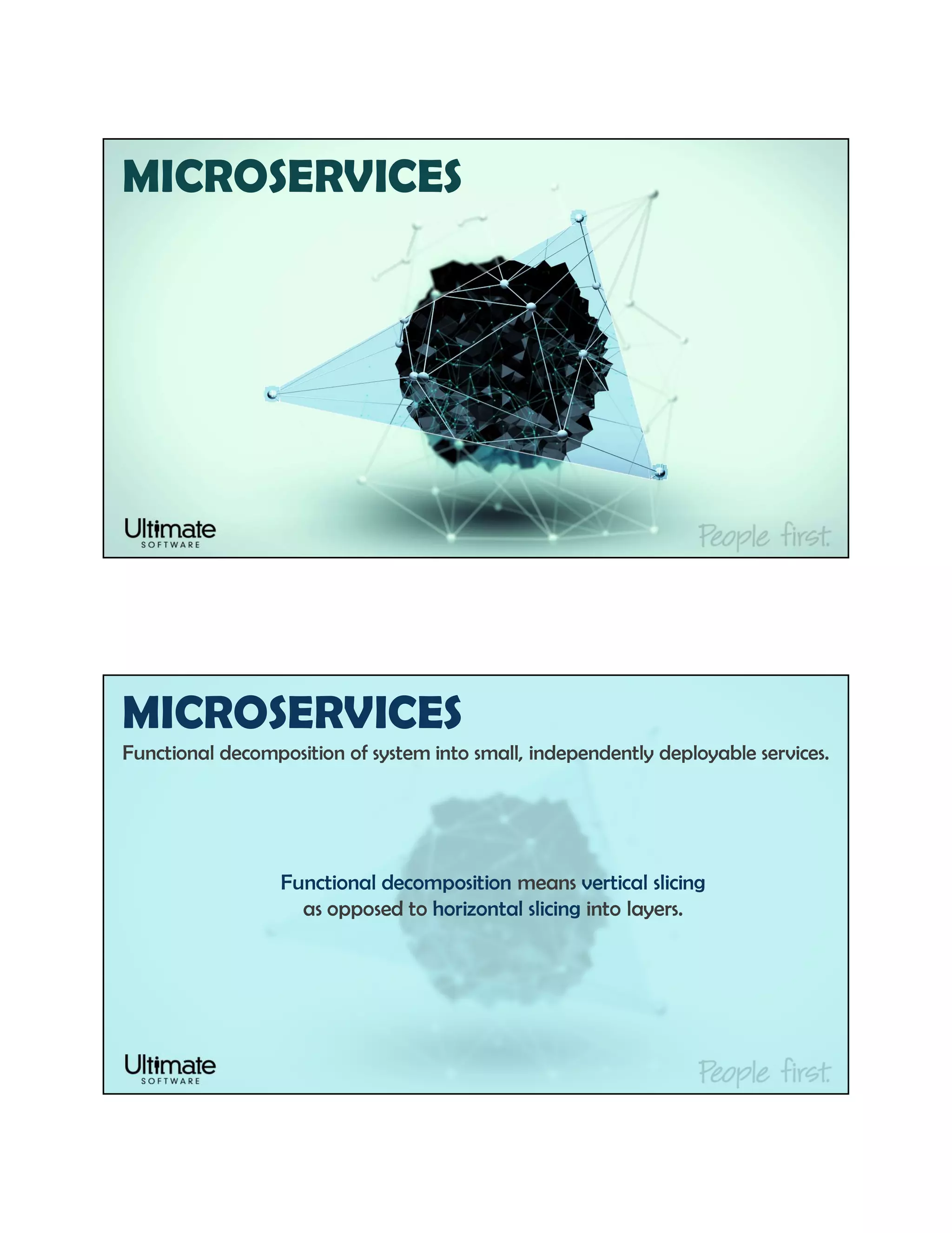 MICROSERVICES
MICROSERVICES
Functional decomposition of system into small, independently deployable services.
Functional decomposition means vertical slicing
as opposed to horizontal slicing into layers.
 