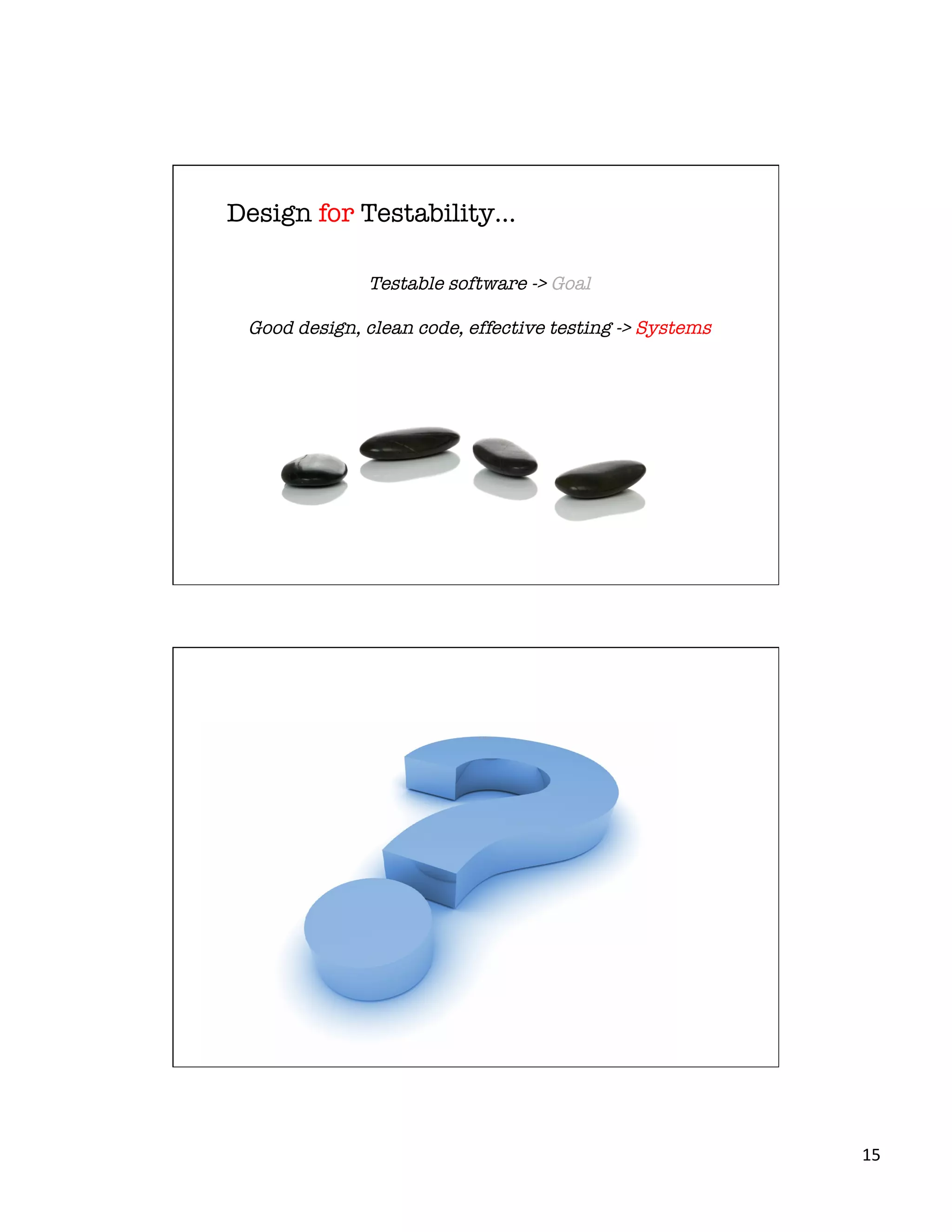 15	
  
Design for Testability…
Testable software -> Goal

Good design, clean code, effective testing -> Systems
 