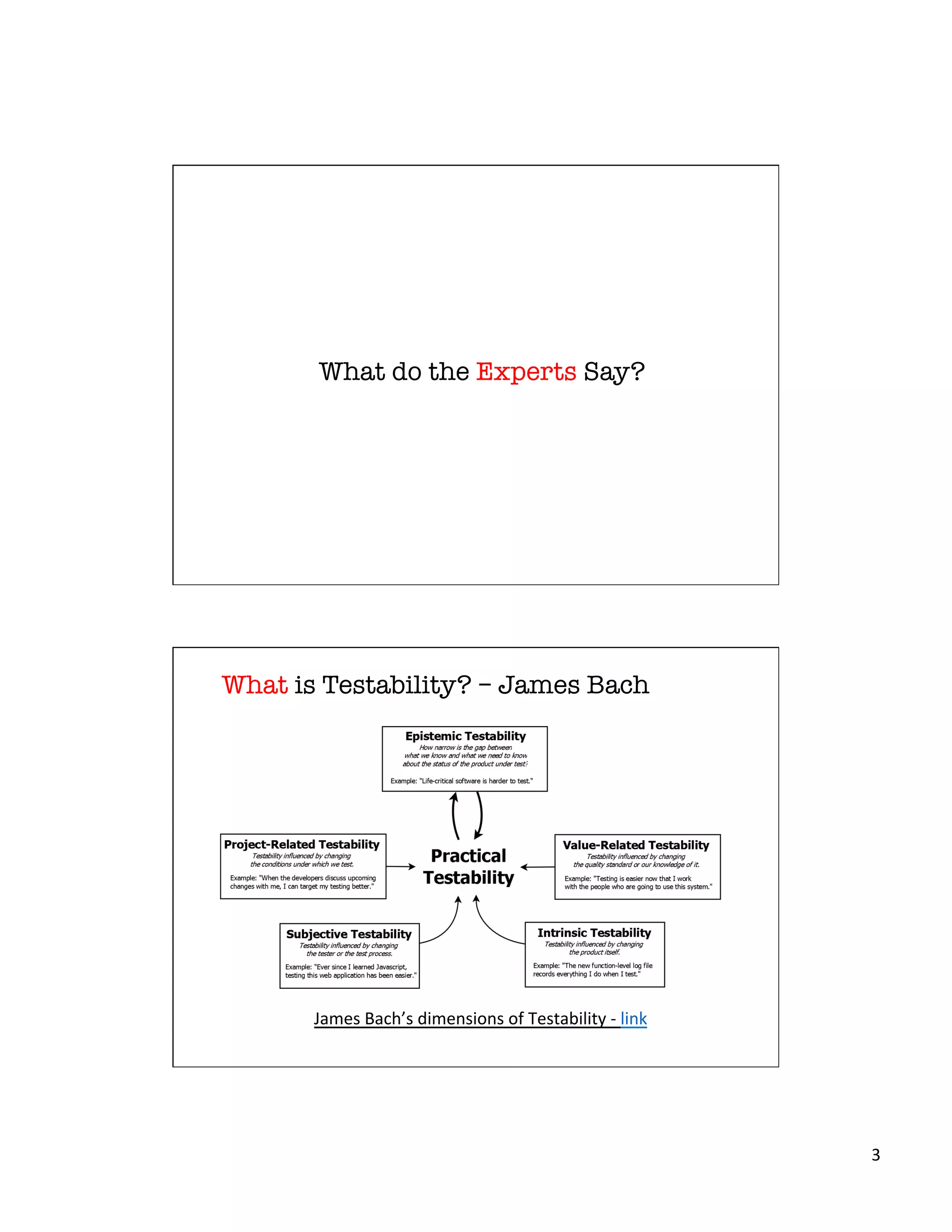 3	
  
What do the Experts Say?
What is Testability? – James Bach
James	
  Bach’s	
  dimensions	
  of	
  Testability	
  -­‐	
  link	
  
 