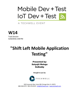 W14
Track Session
4/20/2016 2:00 PM
"Shift Left Mobile Application
Testing"
Presented by:
Satyajit Malugu
GoDaddy
Brought to you by:
340 Corporate Way, Suite 300, Orange Park, FL 32073
888-268-8770 ∙ 904-278-0524 ∙ info@techwell.com ∙ www.techwell.com
 