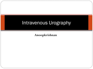Intravenous Urography 
Anoopkrishnan 
 